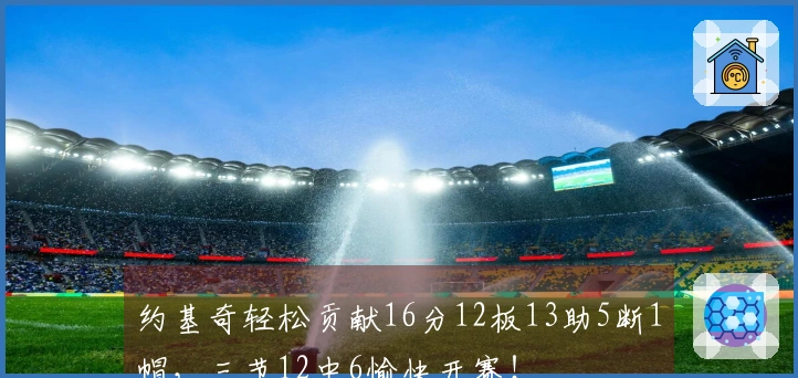 约基奇轻松贡献16分12板13助5断1帽，三节12中6愉快开赛！