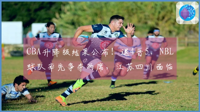 CBA升降级结果公布！退4晋5，NBL球队率先争夺两席，江苏四川面临困境