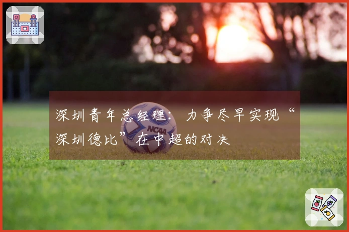 深圳青年总经理：力争尽早实现“深圳德比”在中超的对决