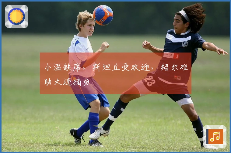 小温缺席，斯坦丘受欢迎，绍尔难助大连摘分