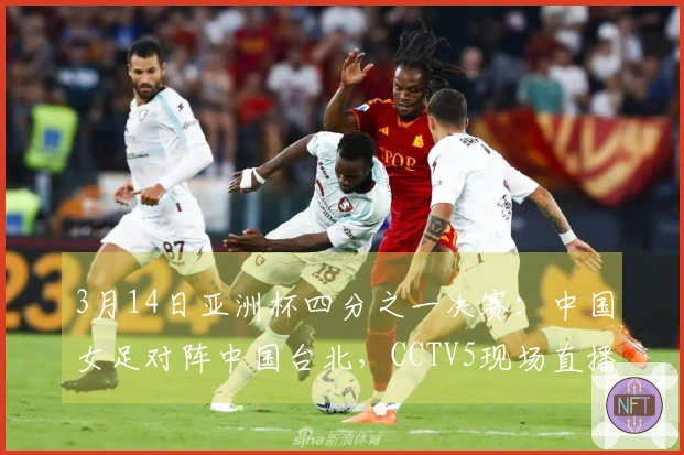 3月14日亚洲杯四分之一决赛：中国女足对阵中国台北，CCTV5现场直播
