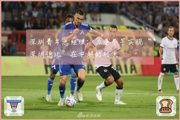 深圳青年总经理：力争尽早实现“深圳德比”在中超的对决