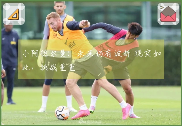 小阿德尔曼：未来仍有波折 现实如此，挑战重重