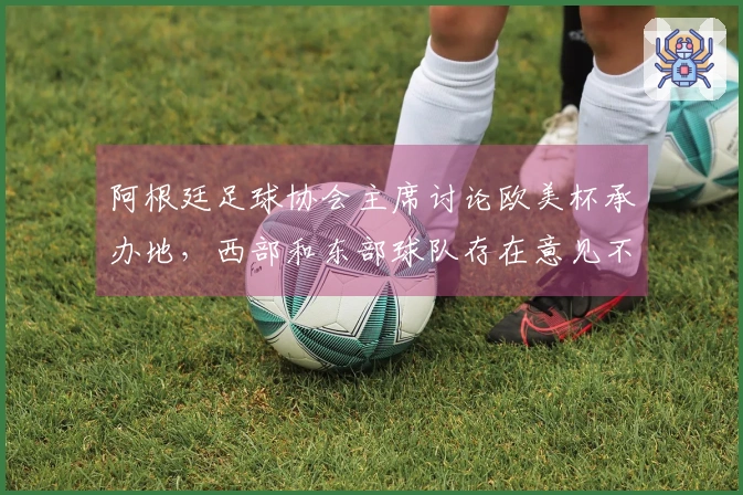 阿根廷足球协会主席讨论欧美杯承办地，西部和东部球队存在意见不合