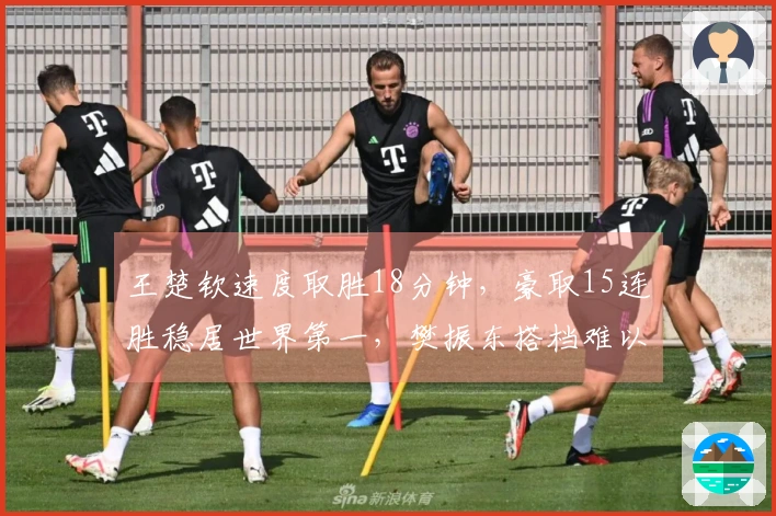 王楚钦速度取胜18分钟，豪取15连胜稳居世界第一，樊振东搭档难以阻挡