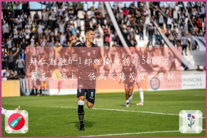 拜仁狂胜6-1却难掩忧伤，5000万飞翼落泪场上，伤病之痛或毁世界杯梦