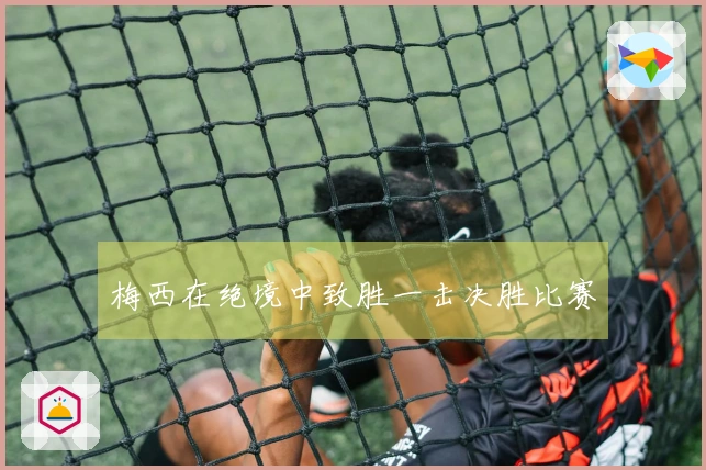 梅西在绝境中致胜一击决胜比赛