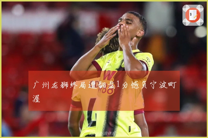 广州龙狮终局遭翻盘1分憾负宁波町渥