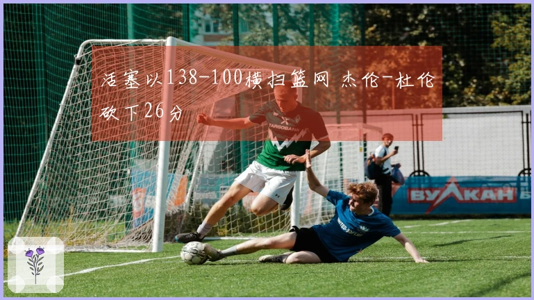 活塞以138-100横扫篮网 杰伦-杜伦砍下26分