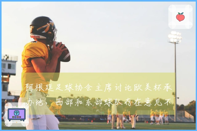 阿根廷足球协会主席讨论欧美杯承办地，西部和东部球队存在意见不合