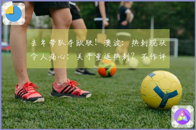 去年带队夺欧联！澳波：热刺现状令人痛心；关于重返热刺？不作评论