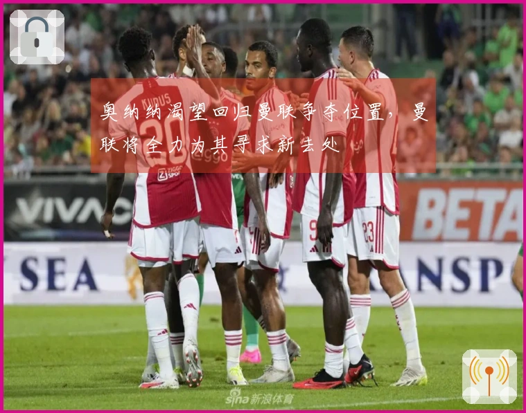 奥纳纳渴望回归曼联争夺位置，曼联将全力为其寻求新去处