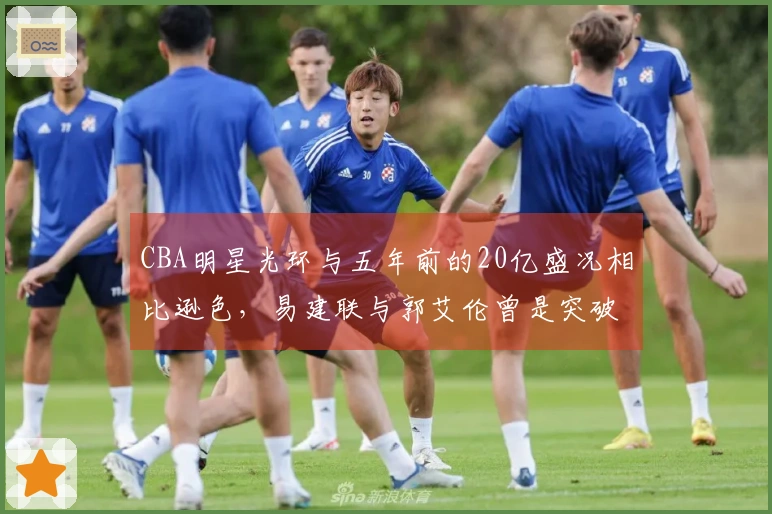 CBA明星光环与五年前的20亿盛况相比逊色，易建联与郭艾伦曾是突破界限的球员