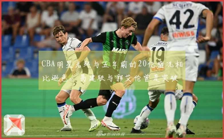 CBA明星光环与五年前的20亿盛况相比逊色，易建联与郭艾伦曾是突破界限的球员