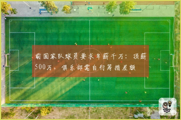 前国家队球员要求年薪千万：顶薪500万，俱乐部需自行筹措差额