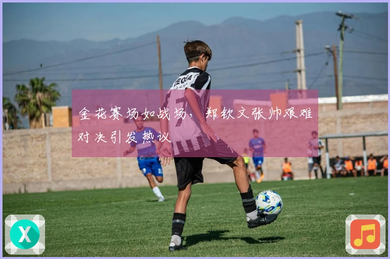 金花赛场如战场，郑钦文张帅艰难对决引发热议