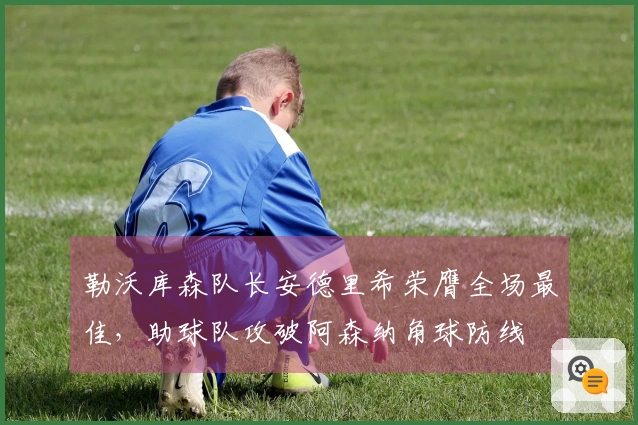勒沃库森队长安德里希荣膺全场最佳，助球队攻破阿森纳角球防线