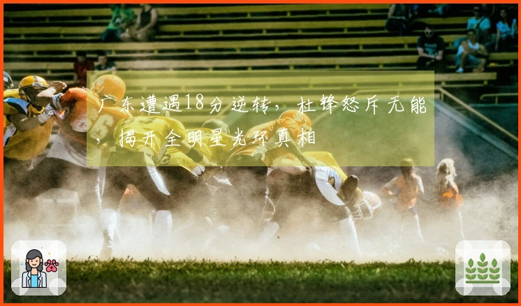 广东遭遇18分逆转，杜锋怒斥无能，揭开全明星光环真相