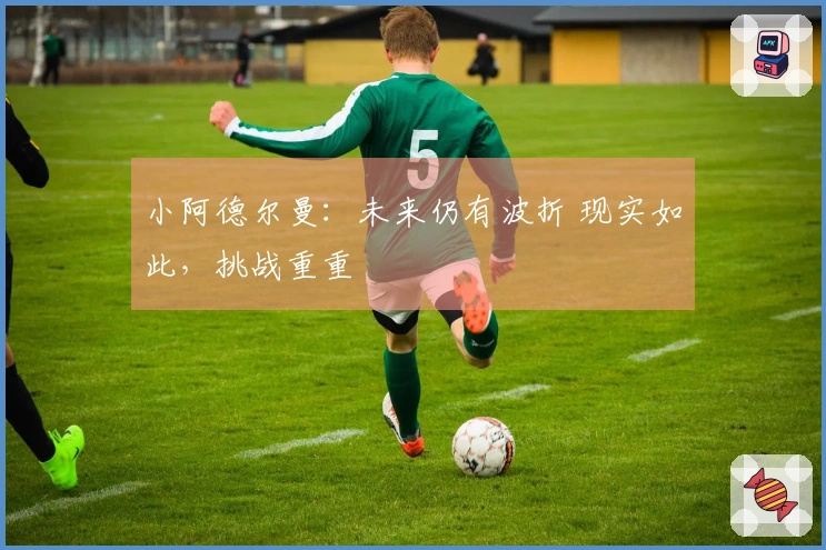 小阿德尔曼：未来仍有波折 现实如此，挑战重重