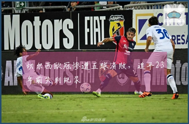 切尔西欧冠惨遭五球溃败，追平23年前失利纪录