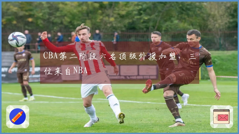 CBA第二阶段六名顶级外援加盟，三位来自NBA