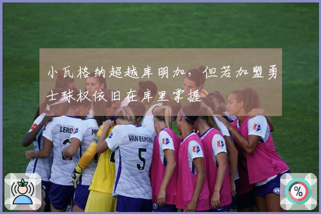 小瓦格纳超越库明加，但若加盟勇士球权依旧在库里掌握