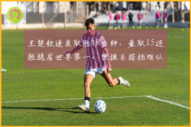 王楚钦速度取胜18分钟，豪取15连胜稳居世界第一，樊振东搭档难以阻挡