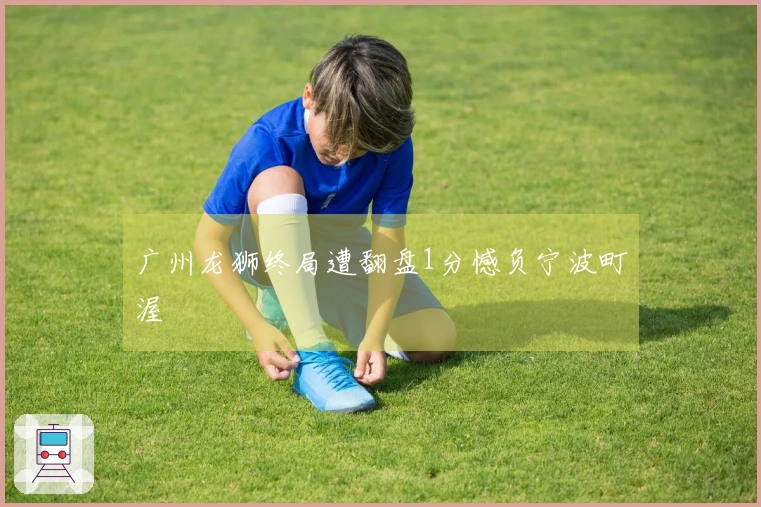 广州龙狮终局遭翻盘1分憾负宁波町渥